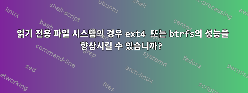 읽기 전용 파일 시스템의 경우 ext4 또는 btrfs의 성능을 향상시킬 수 있습니까?