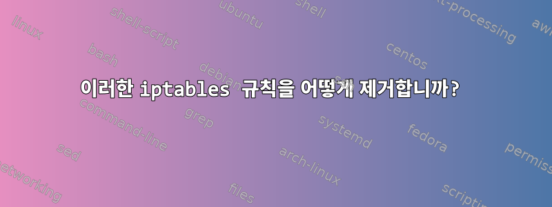 이러한 iptables 규칙을 어떻게 제거합니까?