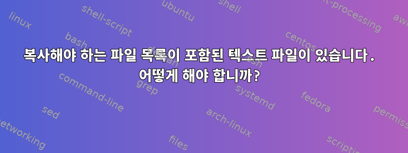 복사해야 하는 파일 목록이 포함된 텍스트 파일이 있습니다. 어떻게 해야 합니까?