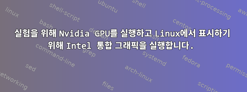 실험을 위해 Nvidia GPU를 실행하고 Linux에서 표시하기 위해 Intel 통합 그래픽을 실행합니다.