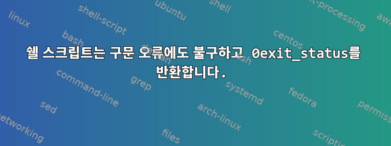 쉘 스크립트는 구문 오류에도 불구하고 0exit_status를 반환합니다.