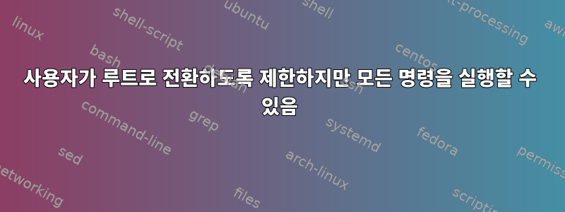 사용자가 루트로 전환하도록 제한하지만 모든 명령을 실행할 수 있음