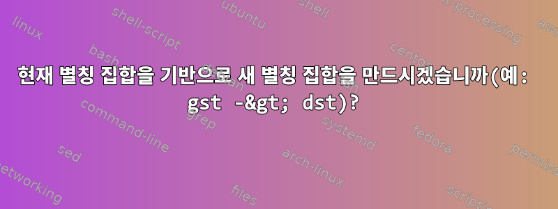 현재 별칭 집합을 기반으로 새 별칭 집합을 만드시겠습니까(예: gst -&gt; dst)?