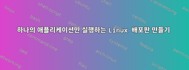 하나의 애플리케이션만 실행하는 Linux 배포판 만들기