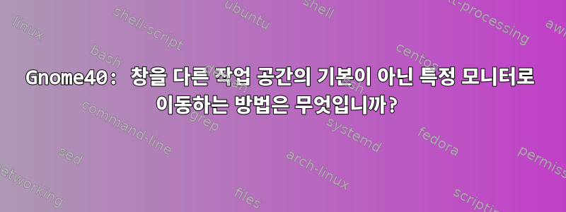 Gnome40: 창을 다른 작업 공간의 기본이 아닌 특정 모니터로 이동하는 방법은 무엇입니까?