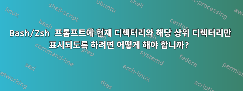 Bash/Zsh 프롬프트에 현재 디렉터리와 해당 상위 디렉터리만 표시되도록 하려면 어떻게 해야 합니까?