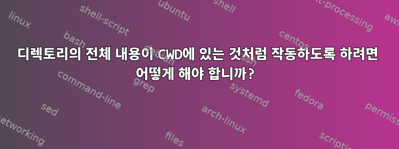 디렉토리의 전체 내용이 CWD에 있는 것처럼 작동하도록 하려면 어떻게 해야 합니까?