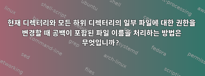 현재 디렉터리와 모든 하위 디렉터리의 일부 파일에 대한 권한을 변경할 때 공백이 포함된 파일 이름을 처리하는 방법은 무엇입니까?