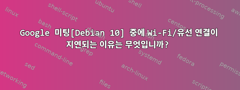 Google 미팅[Debian 10] 중에 Wi-Fi/유선 연결이 지연되는 이유는 무엇입니까?