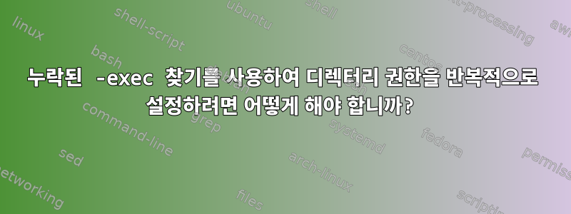 누락된 -exec 찾기를 사용하여 디렉터리 권한을 반복적으로 설정하려면 어떻게 해야 합니까?