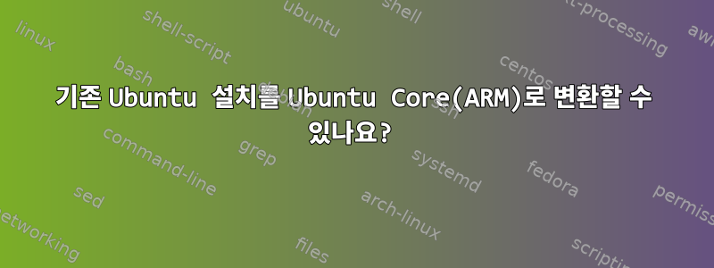 기존 Ubuntu 설치를 Ubuntu Core(ARM)로 변환할 수 있나요?