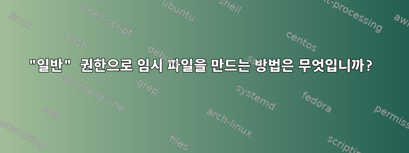 "일반" 권한으로 임시 파일을 만드는 방법은 무엇입니까?