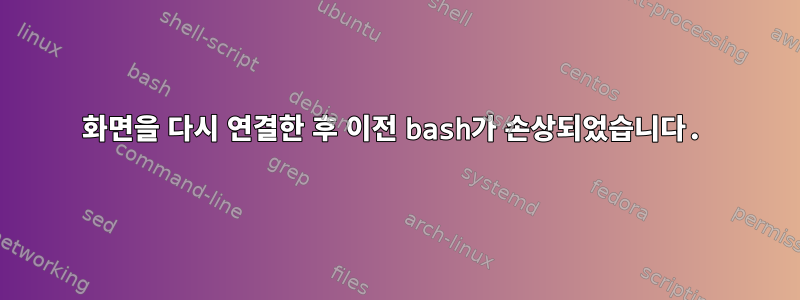 화면을 다시 연결한 후 이전 bash가 손상되었습니다.