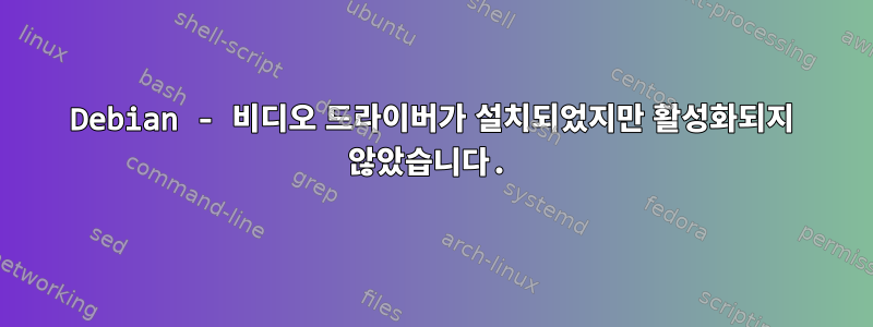 Debian - 비디오 드라이버가 설치되었지만 활성화되지 않았습니다.