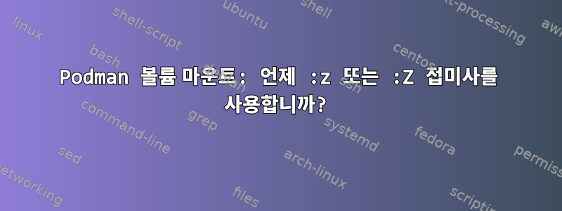 Podman 볼륨 마운트: 언제 :z 또는 :Z 접미사를 사용합니까?