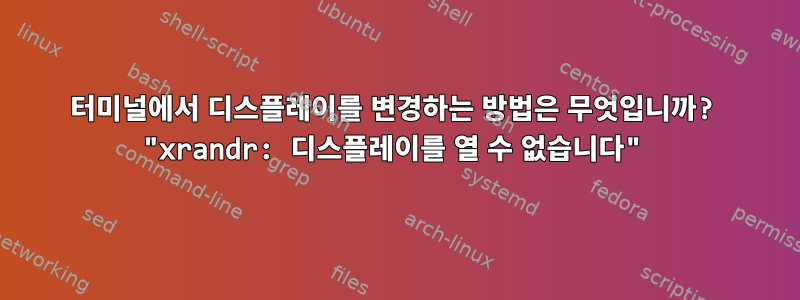 터미널에서 디스플레이를 변경하는 방법은 무엇입니까? "xrandr: 디스플레이를 열 수 없습니다"