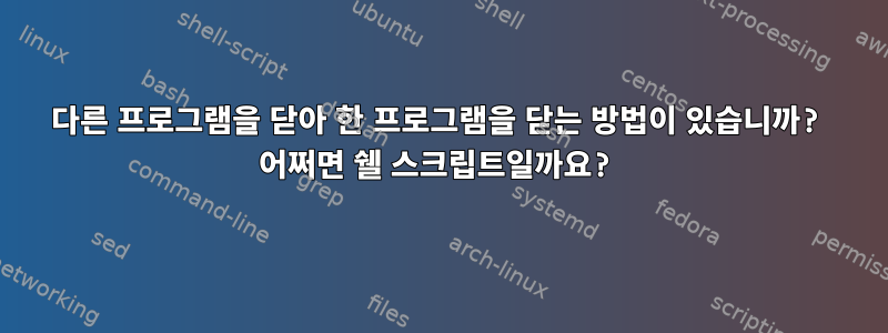 다른 프로그램을 닫아 한 프로그램을 닫는 방법이 있습니까? 어쩌면 쉘 스크립트일까요?