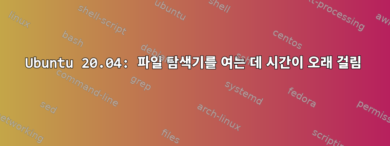 Ubuntu 20.04: 파일 탐색기를 여는 데 시간이 오래 걸림