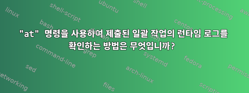 "at" 명령을 사용하여 제출된 일괄 작업의 런타임 로그를 확인하는 방법은 무엇입니까?