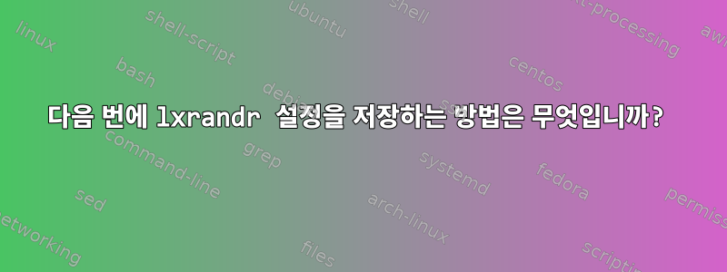 다음 번에 lxrandr 설정을 저장하는 방법은 무엇입니까?