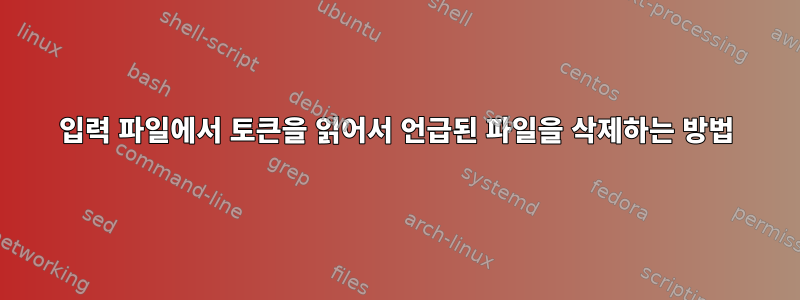 입력 파일에서 토큰을 읽어서 언급된 파일을 삭제하는 방법