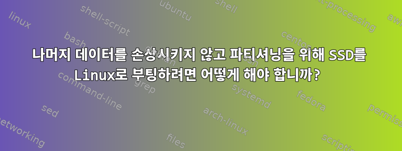 나머지 데이터를 손상시키지 않고 파티셔닝을 위해 SSD를 Linux로 부팅하려면 어떻게 해야 합니까?