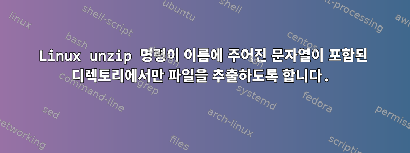 Linux unzip 명령이 이름에 주어진 문자열이 포함된 디렉토리에서만 파일을 추출하도록 합니다.