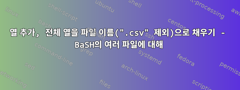 열 추가, 전체 열을 파일 이름(".csv" 제외)으로 채우기 - BaSH의 여러 파일에 대해