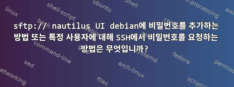 sftp:// nautilus UI debian에 비밀번호를 추가하는 방법 또는 특정 사용자에 대해 SSH에서 비밀번호를 요청하는 방법은 무엇입니까?