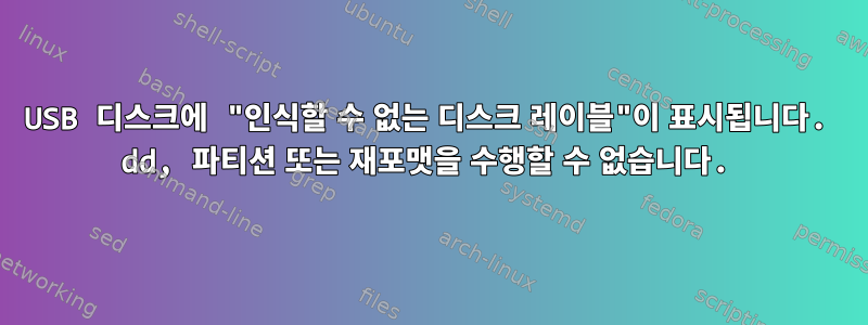 USB 디스크에 "인식할 수 없는 디스크 레이블"이 표시됩니다. dd, 파티션 또는 재포맷을 수행할 수 없습니다.