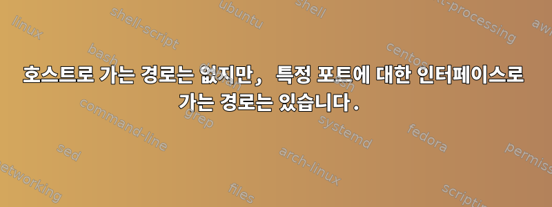 호스트로 가는 경로는 없지만, 특정 포트에 대한 인터페이스로 가는 경로는 있습니다.