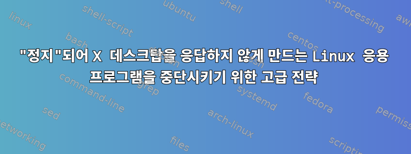 "정지"되어 X 데스크탑을 응답하지 않게 만드는 Linux 응용 프로그램을 중단시키기 위한 고급 전략