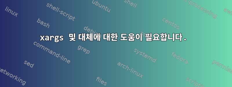 xargs 및 대체에 대한 도움이 필요합니다.