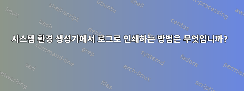 시스템 환경 생성기에서 로그로 인쇄하는 방법은 무엇입니까?