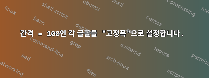 간격 = 100인 각 글꼴을 "고정폭"으로 설정합니다.