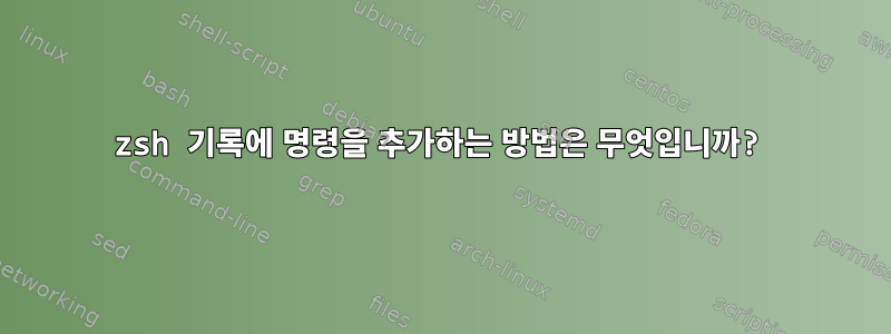 zsh 기록에 명령을 추가하는 방법은 무엇입니까?