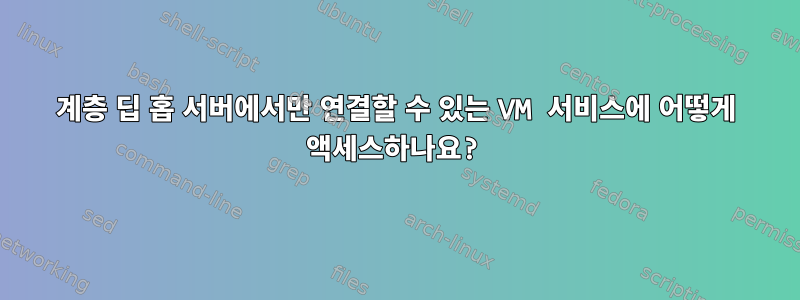 계층 딥 홉 서버에서만 연결할 수 있는 VM 서비스에 어떻게 액세스하나요?