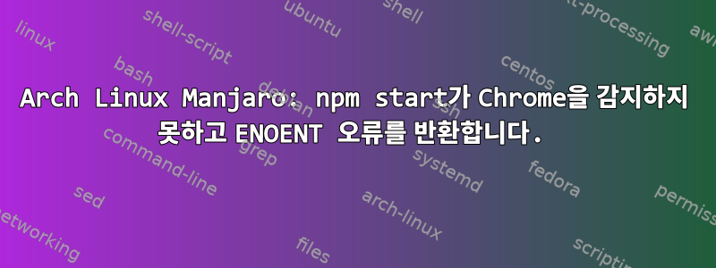 Arch Linux Manjaro: npm start가 Chrome을 감지하지 못하고 ENOENT 오류를 반환합니다.