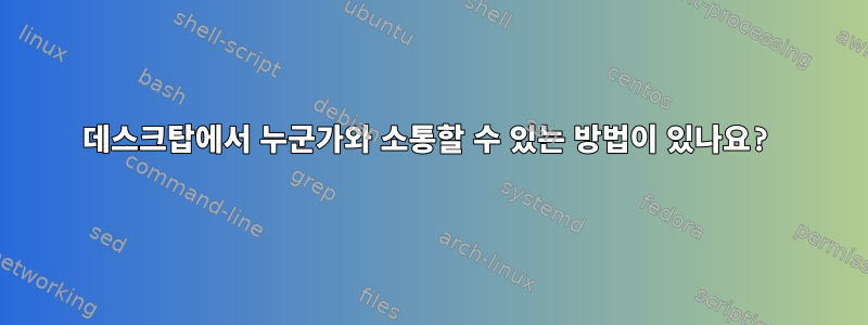 데스크탑에서 누군가와 소통할 수 있는 방법이 있나요?