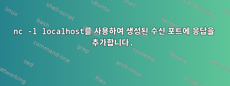 nc -l localhost를 사용하여 생성된 수신 포트에 응답을 추가합니다.