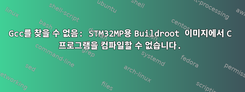 Gcc를 찾을 수 없음: STM32MP용 Buildroot 이미지에서 C 프로그램을 컴파일할 수 없습니다.