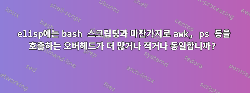 elisp에는 bash 스크립팅과 마찬가지로 awk, ps 등을 호출하는 오버헤드가 더 많거나 적거나 동일합니까?