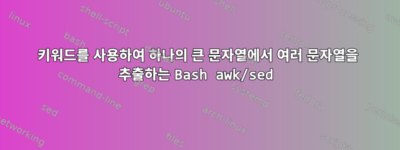 키워드를 사용하여 하나의 큰 문자열에서 여러 문자열을 추출하는 Bash awk/sed