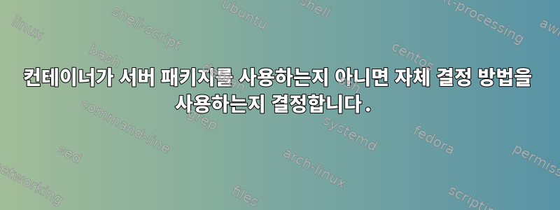 컨테이너가 서버 패키지를 사용하는지 아니면 자체 결정 방법을 사용하는지 결정합니다.