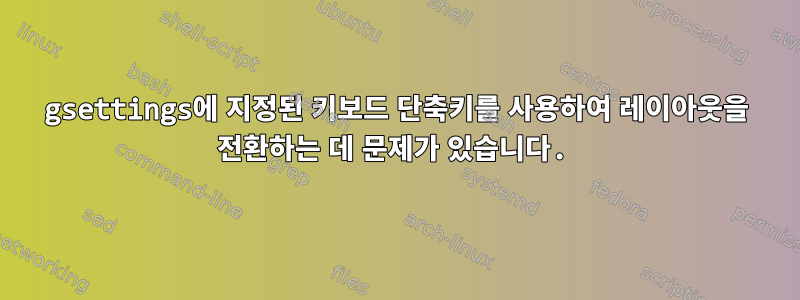 gsettings에 지정된 키보드 단축키를 사용하여 레이아웃을 전환하는 데 문제가 있습니다.