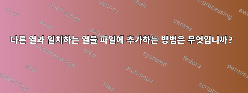 다른 열과 일치하는 열을 파일에 추가하는 방법은 무엇입니까?