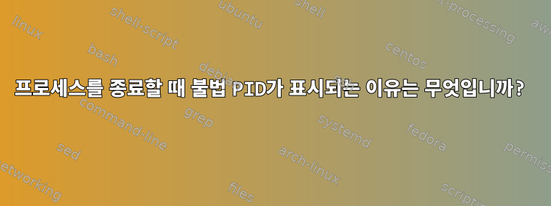 프로세스를 종료할 때 불법 PID가 표시되는 이유는 무엇입니까?