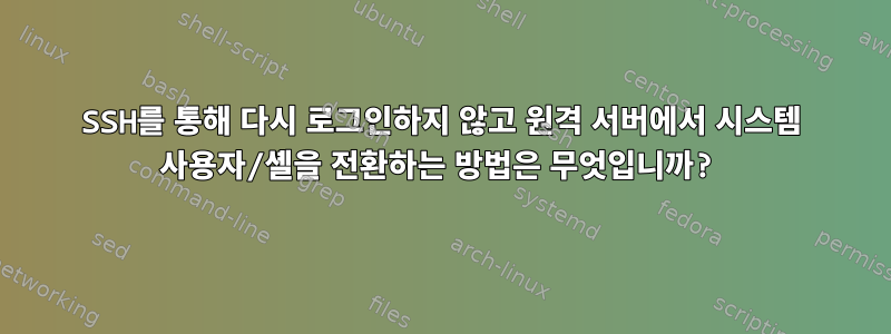 SSH를 통해 다시 로그인하지 않고 원격 서버에서 시스템 사용자/셸을 전환하는 방법은 무엇입니까?