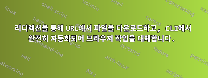 리디렉션을 통해 URL에서 파일을 다운로드하고, CLI에서 완전히 자동화되어 브라우저 작업을 대체합니다.