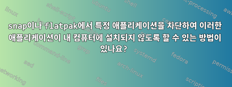 snap이나 flatpak에서 특정 애플리케이션을 차단하여 이러한 애플리케이션이 내 컴퓨터에 설치되지 않도록 할 수 있는 방법이 있나요?